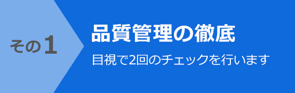 その1 品質管理の徹底　目視で2回のチェックを行います